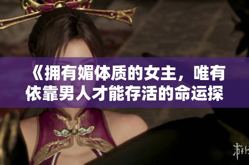 《拥有媚体质的女主，唯有依靠男人才能存活的命运探索》
