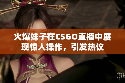 火爆妹子在CSGO直播中展现惊人操作，引发热议