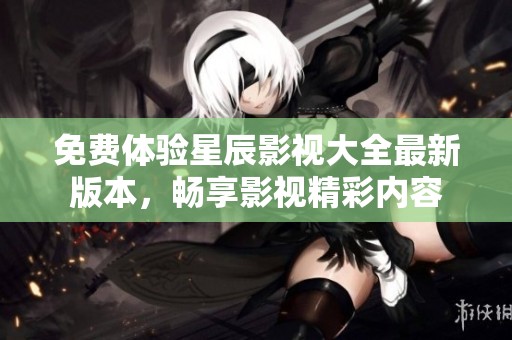 免费体验星辰影视大全最新版本，畅享影视精彩内容