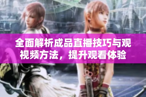 全面解析成品直播技巧与观视频方法，提升观看体验