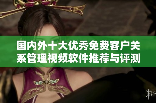 国内外十大优秀免费客户关系管理视频软件推荐与评测