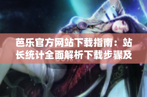 芭乐官方网站下载指南：站长统计全面解析下载步骤及技巧
