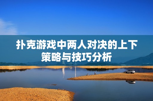 扑克游戏中两人对决的上下策略与技巧分析