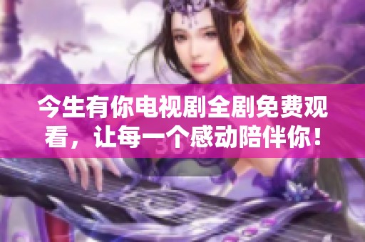 今生有你电视剧全剧免费观看，让每一个感动陪伴你！