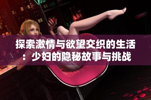 探索激情与欲望交织的生活：少妇的隐秘故事与挑战
