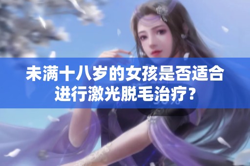 未满十八岁的女孩是否适合进行激光脱毛治疗？