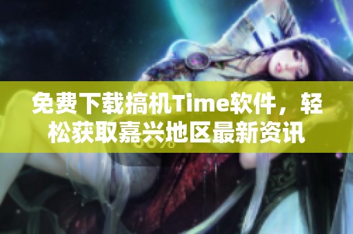 免费下载搞机Time软件，轻松获取嘉兴地区最新资讯