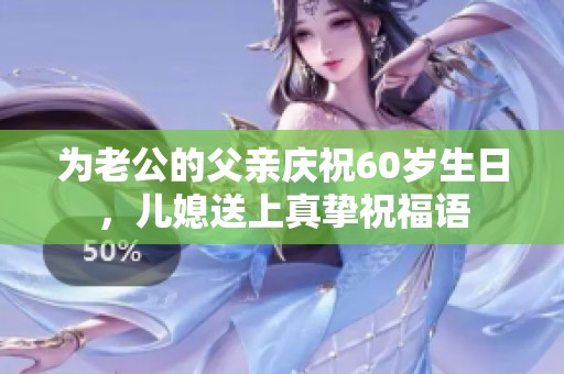 为老公的父亲庆祝60岁生日，儿媳送上真挚祝福语