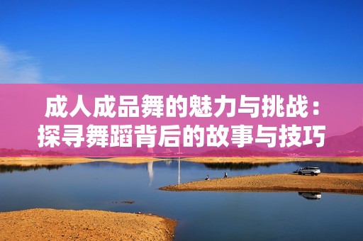 成人成品舞的魅力与挑战：探寻舞蹈背后的故事与技巧