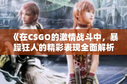 《在CSGO的激情战斗中，暴躁狂人的精彩表现全面解析》
