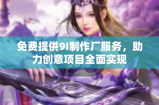免费提供9I制作厂服务，助力创意项目全面实现