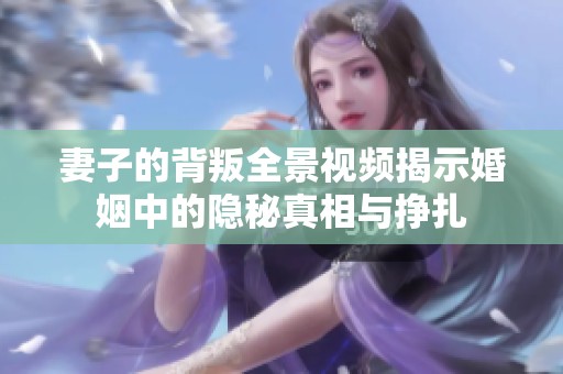 妻子的背叛全景视频揭示婚姻中的隐秘真相与挣扎