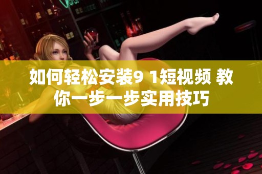 如何轻松安装9 1短视频 教你一步一步实用技巧