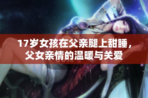 17岁女孩在父亲腿上甜睡，父女亲情的温暖与关爱