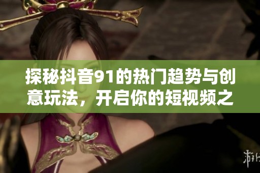 探秘抖音91的热门趋势与创意玩法，开启你的短视频之旅