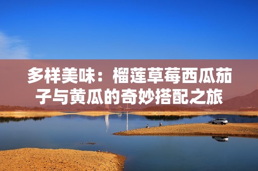 多样美味：榴莲草莓西瓜茄子与黄瓜的奇妙搭配之旅