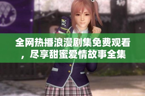 全网热播浪漫剧集免费观看，尽享甜蜜爱情故事全集