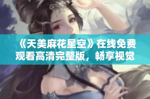 《天美麻花星空》在线免费观看高清完整版，畅享视觉盛宴