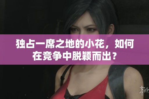 独占一席之地的小花，如何在竞争中脱颖而出？