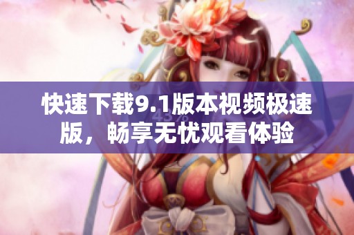快速下载9.1版本视频极速版，畅享无忧观看体验