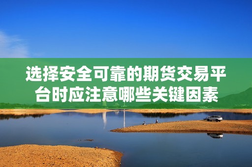 选择安全可靠的期货交易平台时应注意哪些关键因素