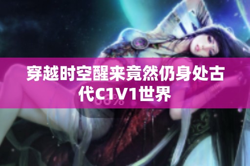穿越时空醒来竟然仍身处古代C1V1世界