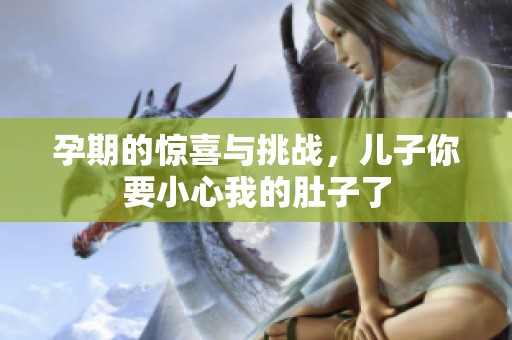 孕期的惊喜与挑战，儿子你要小心我的肚子了