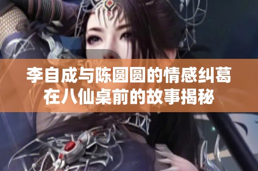 李自成与陈圆圆的情感纠葛在八仙桌前的故事揭秘