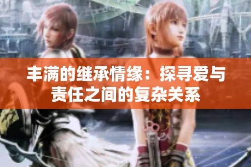 丰满的继承情缘：探寻爱与责任之间的复杂关系