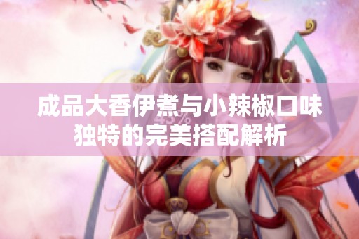 成品大香伊煮与小辣椒口味独特的完美搭配解析