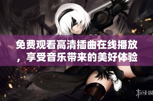 免费观看高清插曲在线播放，享受音乐带来的美好体验
