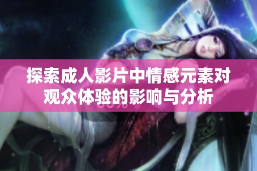 探索成人影片中情感元素对观众体验的影响与分析