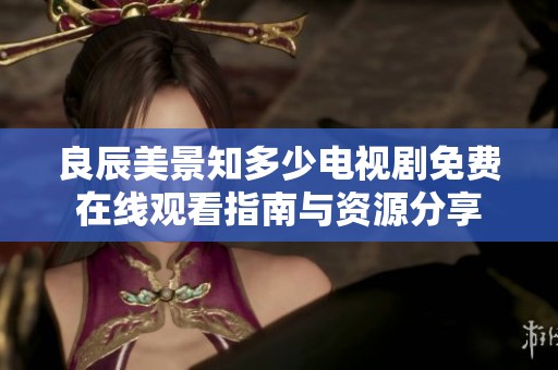 良辰美景知多少电视剧免费在线观看指南与资源分享