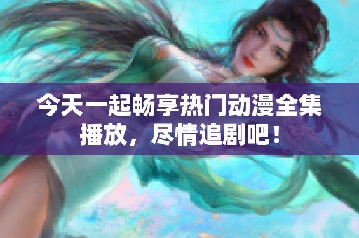今天一起畅享热门动漫全集播放，尽情追剧吧！