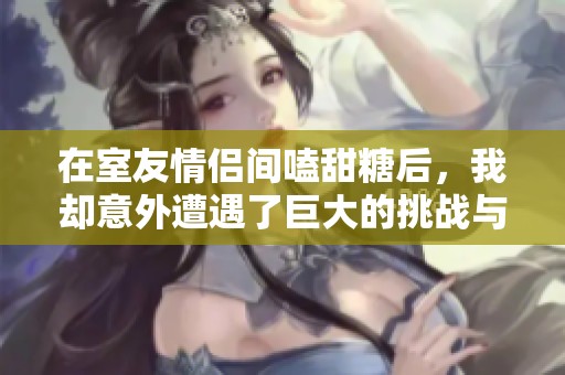 在室友情侣间嗑甜糖后，我却意外遭遇了巨大的挑战与考验