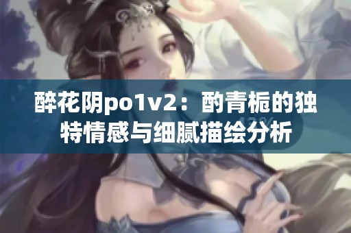 醉花阴po1v2：酌青栀的独特情感与细腻描绘分析