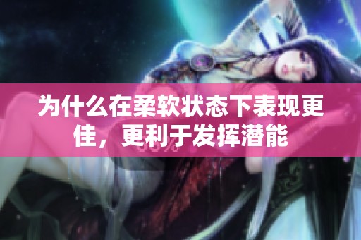 为什么在柔软状态下表现更佳，更利于发挥潜能