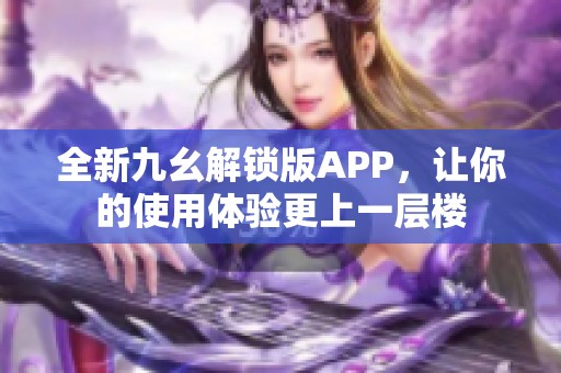 全新九幺解锁版APP，让你的使用体验更上一层楼