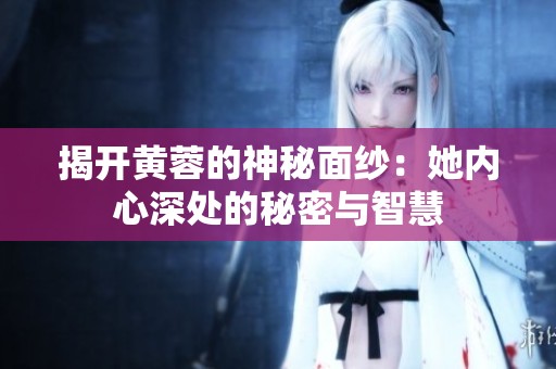 揭开黄蓉的神秘面纱：她内心深处的秘密与智慧