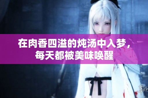 在肉香四溢的炖汤中入梦，每天都被美味唤醒