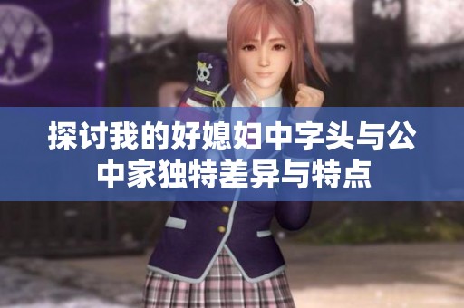 探讨我的好媳妇中字头与公中家独特差异与特点