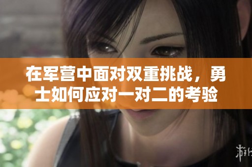 在军营中面对双重挑战，勇士如何应对一对二的考验