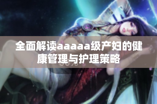 全面解读aaaaa级产妇的健康管理与护理策略
