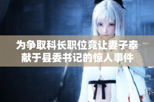 为争取科长职位竟让妻子奉献于县委书记的惊人事件