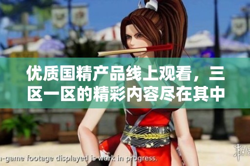 优质国精产品线上观看，三区一区的精彩内容尽在其中