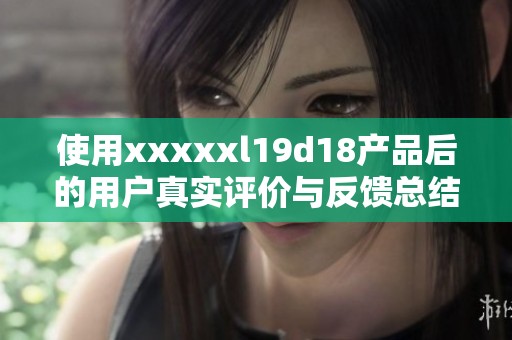 使用xxxxxl19d18产品后的用户真实评价与反馈总结