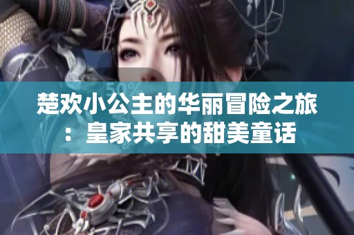 楚欢小公主的华丽冒险之旅：皇家共享的甜美童话