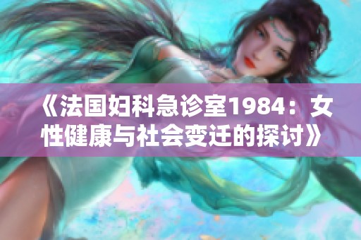 《法国妇科急诊室1984：女性健康与社会变迁的探讨》