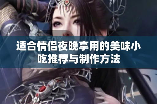 适合情侣夜晚享用的美味小吃推荐与制作方法