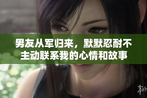 男友从军归来，默默忍耐不主动联系我的心情和故事